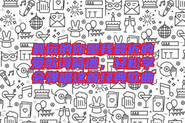 最遠(yuǎn)的你是我最近的愛歌詞簡(jiǎn)譜，輕松學(xué)會(huì)彈唱這首經(jīng)典歌曲