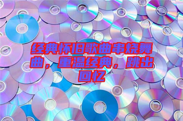 經(jīng)典懷舊歌曲串燒舞曲，重溫經(jīng)典，跳出回憶