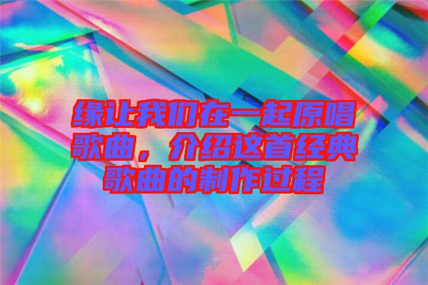 緣讓我們在一起原唱歌曲，介紹這首經典歌曲的制作過程