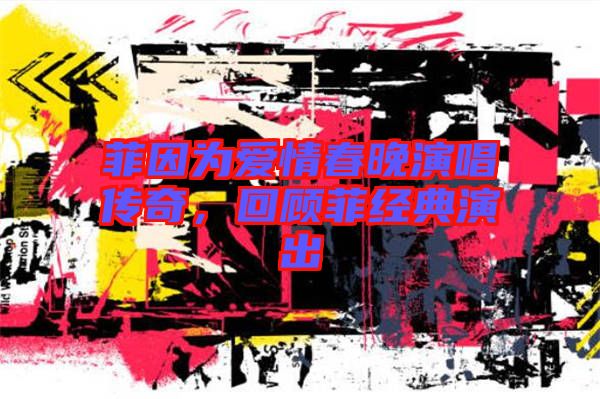 菲因為愛情春晚演唱傳奇，回顧菲經典演出