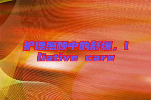 護理照顧中的舒緩，lliative care