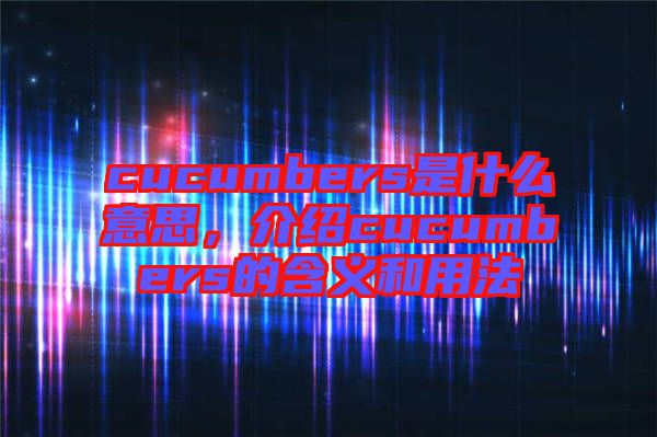 cucumbers是什么意思，介紹cucumbers的含義和用法