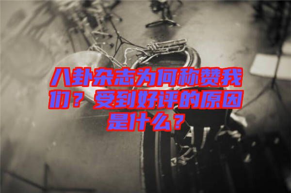 八卦雜志為何稱贊我們？受到好評的原因是什么？