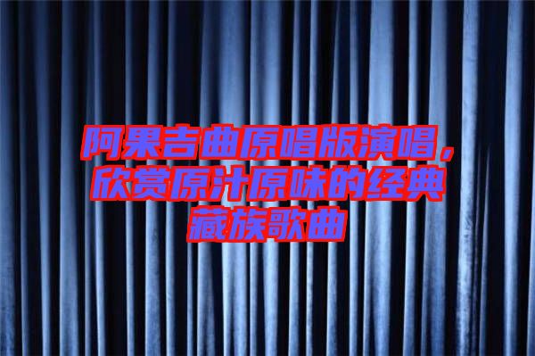 阿果吉曲原唱版演唱，欣賞原汁原味的經典藏族歌曲