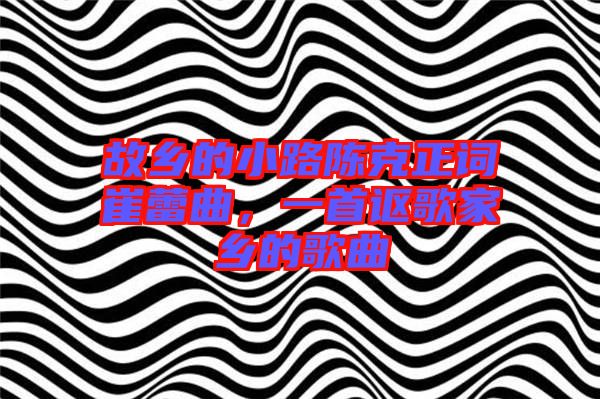 故鄉的小路陳克正詞崔蕾曲，一首謳歌家鄉的歌曲