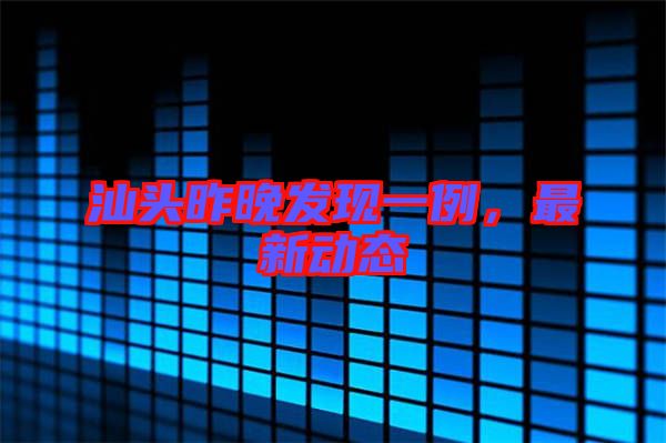 汕頭昨晚發現一例，最新動態