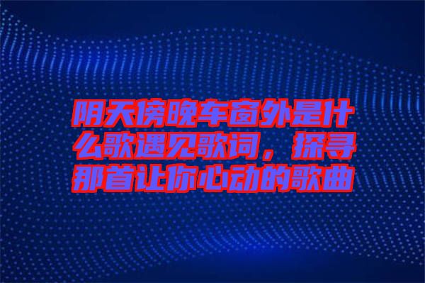 陰天傍晚車窗外是什么歌遇見歌詞，探尋那首讓你心動的歌曲
