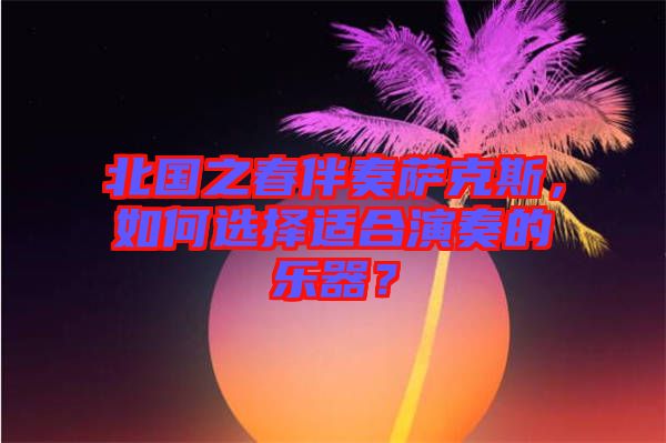 北國之春伴奏薩克斯，如何選擇適合演奏的樂器？