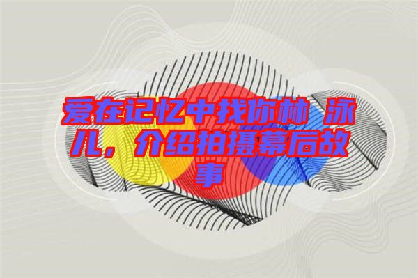 愛在記憶中找你林峯泳兒，介紹拍攝幕后故事