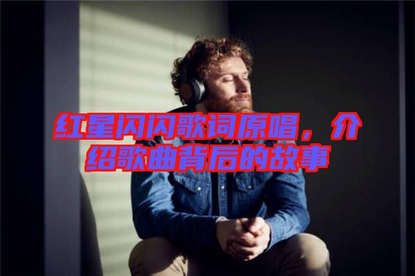 紅星閃閃歌詞原唱，介紹歌曲背后的故事