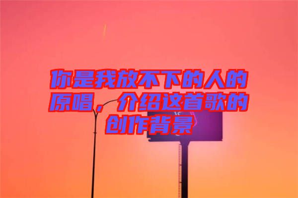 你是我放不下的人的原唱，介紹這首歌的創作背景