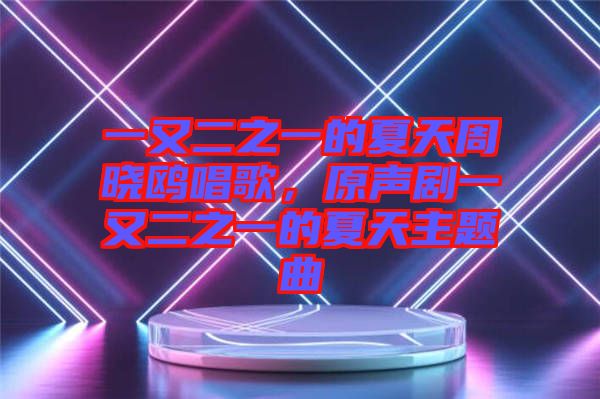 一又二之一的夏天周曉鷗唱歌，原聲劇一又二之一的夏天主題曲