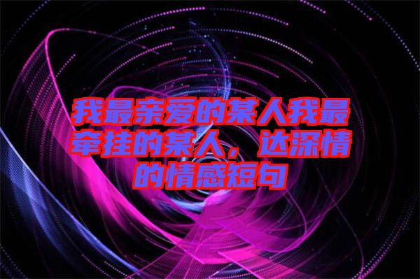 我最親愛(ài)的某人我最牽掛的某人，達(dá)深情的情感短句