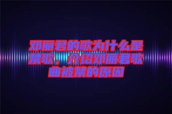 鄧麗君的歌為什么是禁歌，介紹鄧麗君歌曲被禁的原因