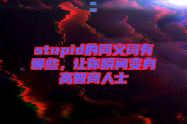 stupid的同義詞有哪些，讓你瞬間變身高智商人士