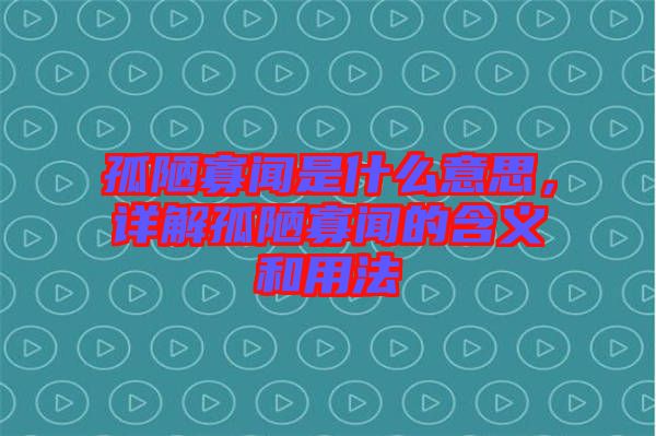 孤陋寡聞是什么意思，詳解孤陋寡聞的含義和用法