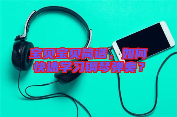 寶貝寶貝簡譜，如何快速學習鋼琴彈奏？