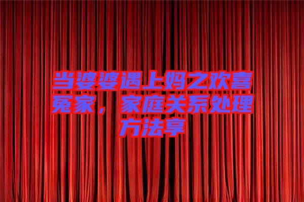 當婆婆遇上媽之歡喜冤家，家庭關系處理方法享