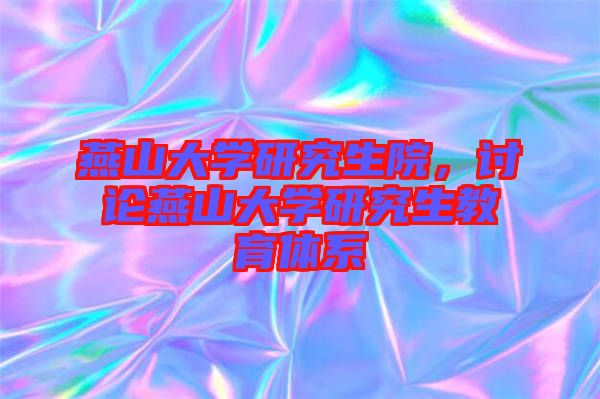 燕山大學研究生院，討論燕山大學研究生教育體系