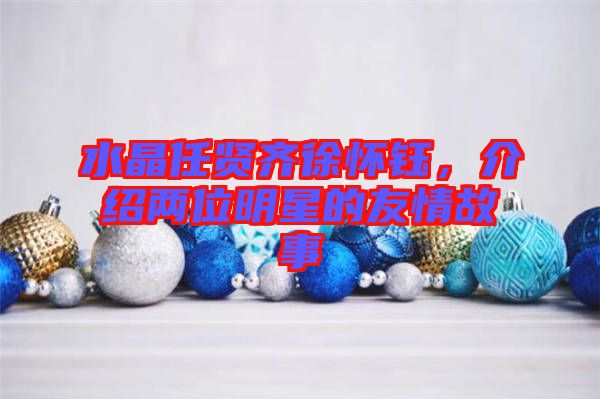水晶任賢齊徐懷鈺，介紹兩位明星的友情故事