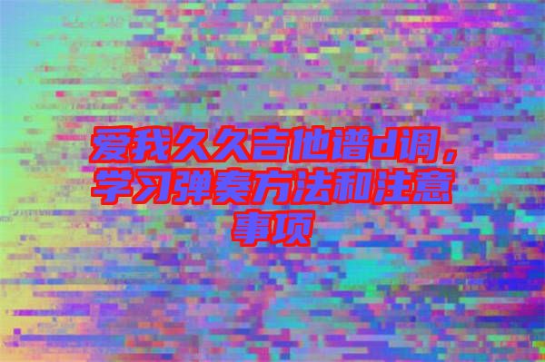 愛我久久吉他譜d調，學習彈奏方法和注意事項