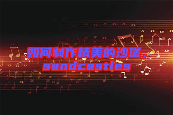如何制作精美的沙堡，sandcastles