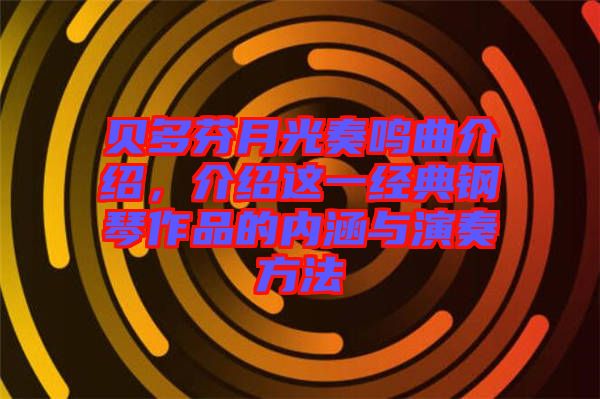 貝多芬月光奏鳴曲介紹，介紹這一經典鋼琴作品的內涵與演奏方法