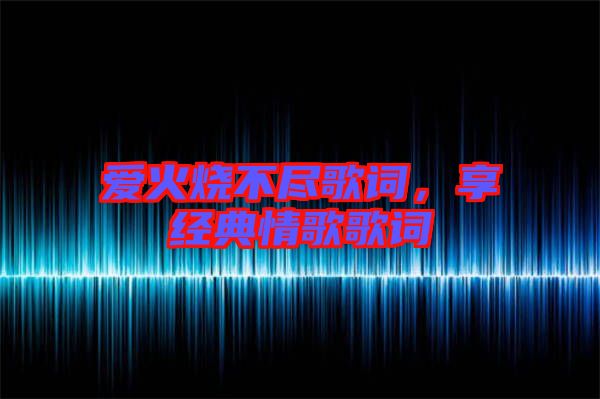 愛火燒不盡歌詞，享經(jīng)典情歌歌詞