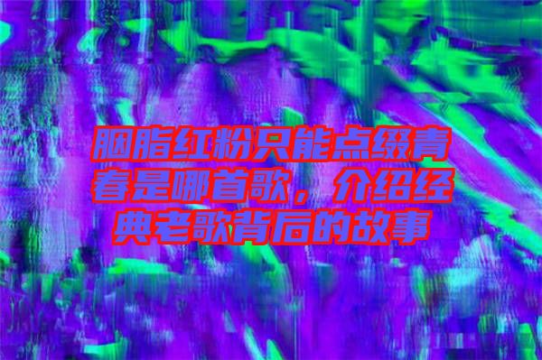 胭脂紅粉只能點(diǎn)綴青春是哪首歌，介紹經(jīng)典老歌背后的故事