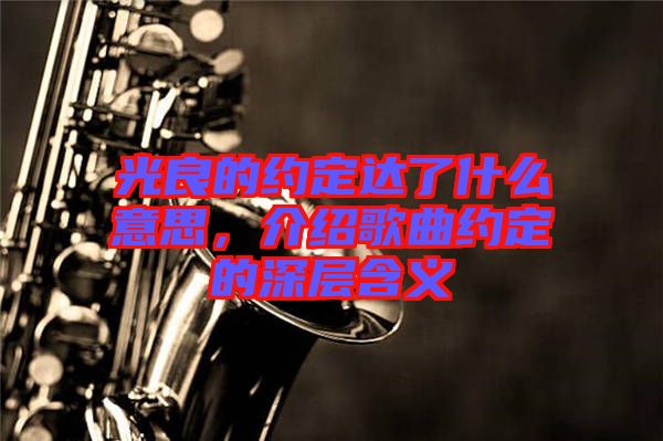 光良的約定達了什么意思，介紹歌曲約定的深層含義