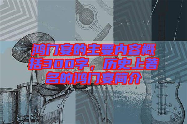 鴻門宴的主要內容概括300字，歷史上著名的鴻門宴簡介