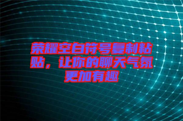 榮耀空白符號(hào)復(fù)制粘貼，讓你的聊天氣氛更加有趣