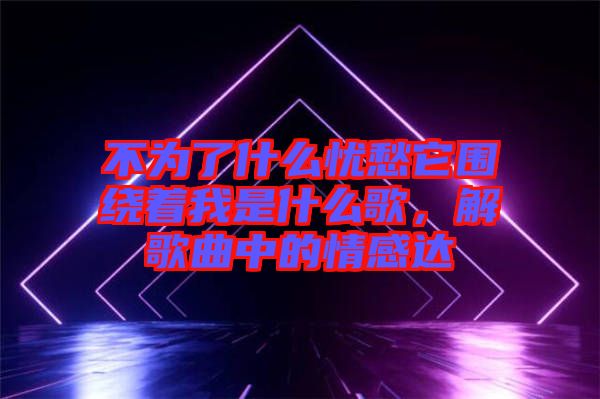 不為了什么憂愁它圍繞著我是什么歌，解歌曲中的情感達
