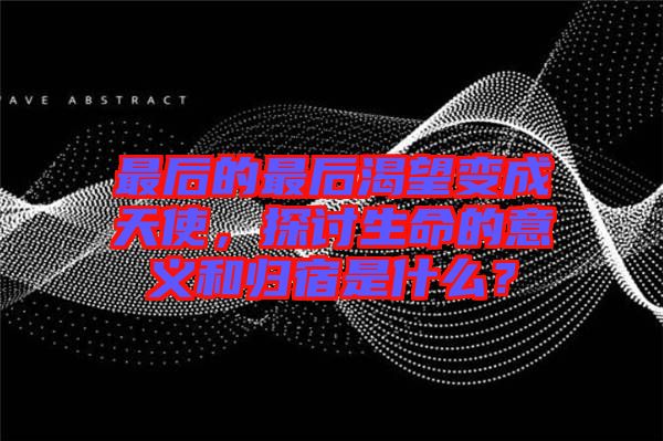 最后的最后渴望變成天使，探討生命的意義和歸宿是什么？