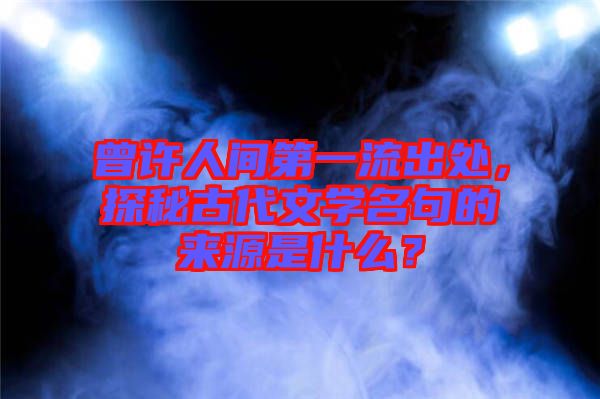 曾許人間第一流出處，探秘古代文學(xué)名句的來源是什么？
