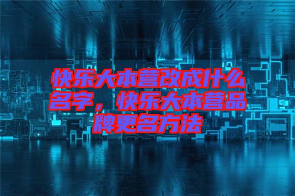 快樂(lè)大本營(yíng)改成什么名字，快樂(lè)大本營(yíng)品牌更名方法