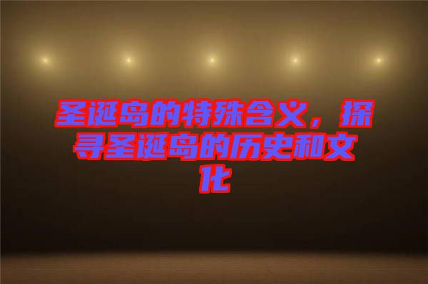 圣誕島的特殊含義，探尋圣誕島的歷史和文化