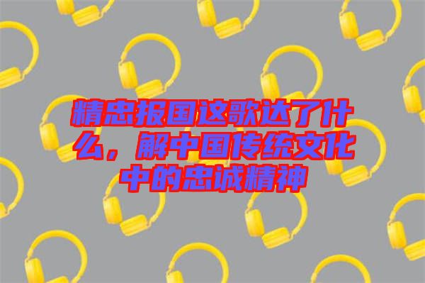精忠報國這歌達了什么，解中國傳統文化中的忠誠精神