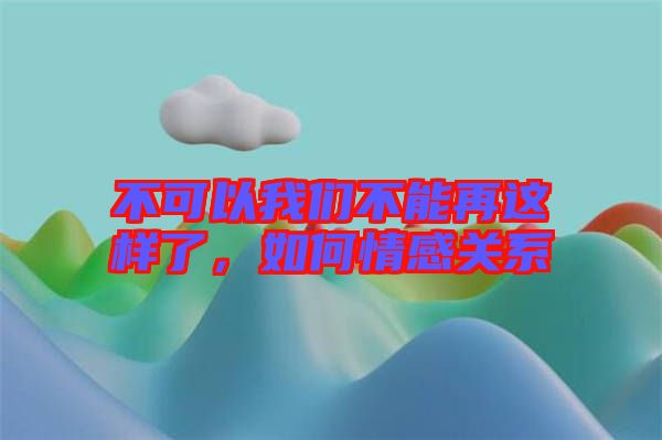 不可以我們不能再這樣了，如何情感關(guān)系