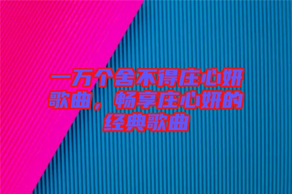 一萬個舍不得莊心妍歌曲，暢享莊心妍的經(jīng)典歌曲
