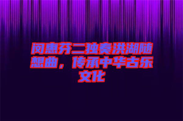 閔惠芬二獨(dú)奏洪湖隨想曲，傳承中華古樂(lè)文化