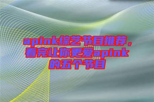 apink綜藝節目推薦，看完讓你更愛apink的五個節目