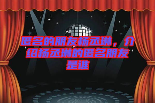 匿名的朋友楊丞琳，介紹楊丞琳的匿名朋友是誰