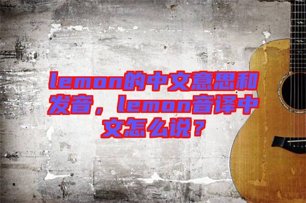 lemon的中文意思和發(fā)音，lemon音譯中文怎么說？