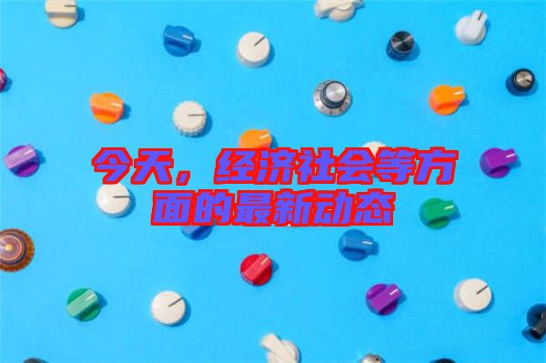 今天，經濟社會等方面的最新動態(tài)