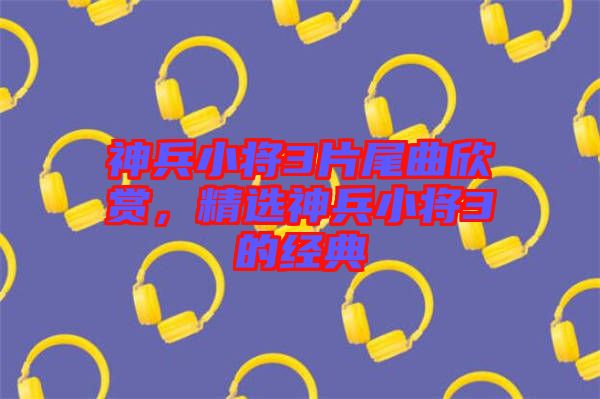 神兵小將3片尾曲欣賞，精選神兵小將3的經(jīng)典