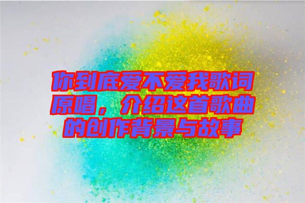 你到底愛不愛我歌詞原唱，介紹這首歌曲的創作背景與故事