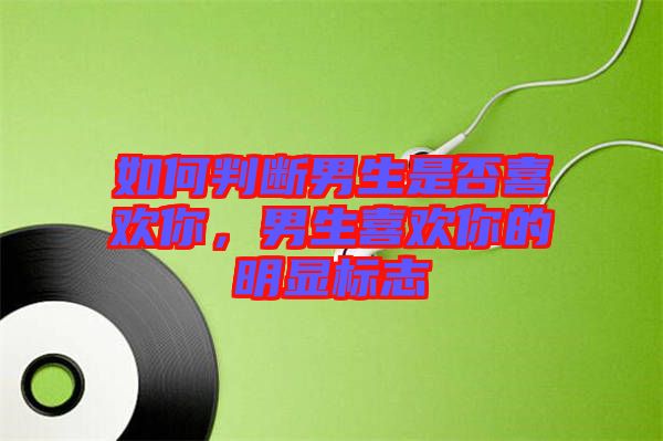如何判斷男生是否喜歡你，男生喜歡你的明顯標(biāo)志