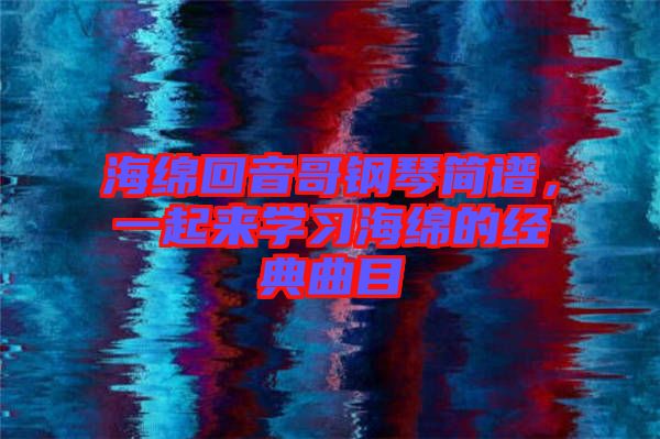 海綿回音哥鋼琴簡譜，一起來學習海綿的經典曲目