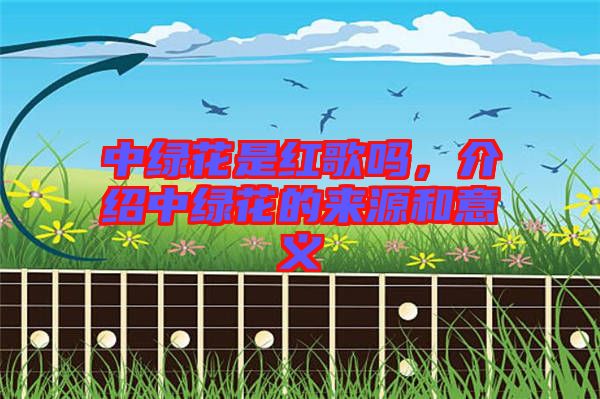中綠花是紅歌嗎，介紹中綠花的來源和意義